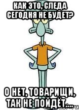 как это, следа сегодня не будет? о нет, товарищи, так не пойдёт...., Мем Сквидвард в полный рост