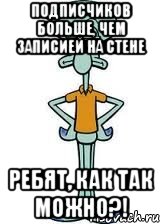 подписчиков больше, чем записией на стене ребят, как так можно?!, Мем Сквидвард в полный рост