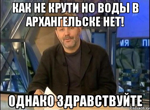 как не крути но воды в архангельске нет! однако здравствуйте, Мем Однако Здравствуйте