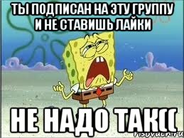 ты подписан на эту группу и не ставишь лайки не надо так((, Мем Спанч Боб плачет