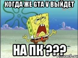 когда же gta v выйдет на пк ???, Мем Спанч Боб плачет