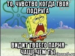 то, чувство когда твоя подруга видит твоего парня чаще,чем ты, Мем Спанч Боб плачет