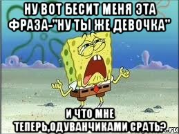 ну вот бесит меня эта фраза-"ну ты же девочка" и что мне теперь,одуванчиками срать?, Мем Спанч Боб плачет