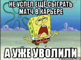 не успел ещё сыграть матч в карьере а уже уволили, Мем Спанч Боб плачет