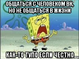 общаться с человеком вк, но не общаться в жизни как-то тупо если честно, Мем Спанч Боб плачет