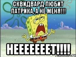 сквидвард любит патрика, а не меня!!! нееееееет!!!, Мем Спанч Боб плачет