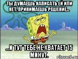 ты думаешь написать ей или нет. принимаешь решение... ...и тут тебе не хватает 15 минут., Мем Спанч Боб плачет