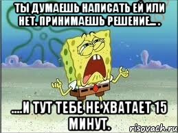 ты думаешь написать ей или нет. принимаешь решение... . ....и тут тебе не хватает 15 минут., Мем Спанч Боб плачет