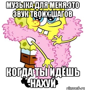 музыка для меня,это звук твоих шагов когда ты идёшь нахуй, Мем Спанч боб