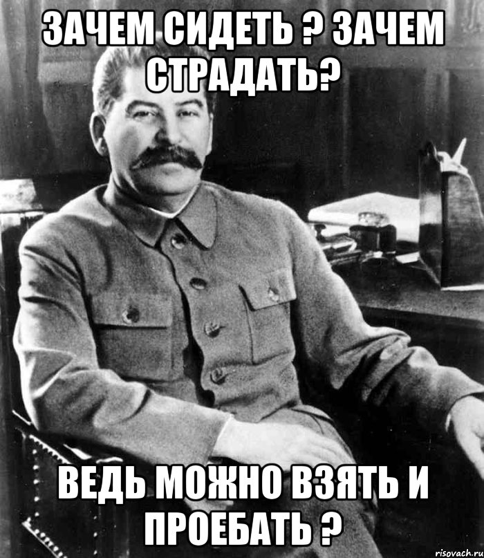 зачем сидеть ? зачем страдать? ведь можно взять и проебать ?, Мем  иосиф сталин
