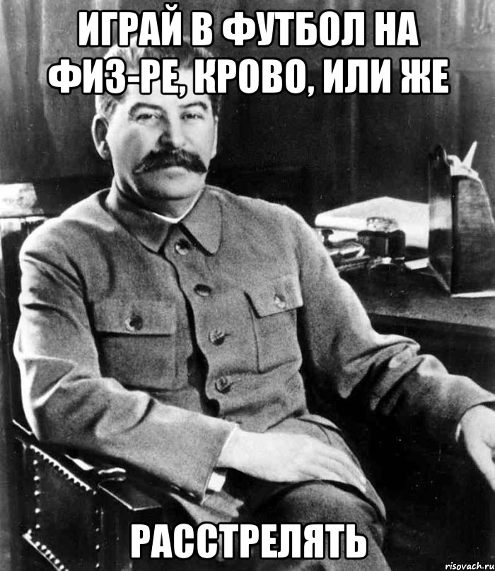 играй в футбол на физ-ре, крово, или же расстрелять, Мем  иосиф сталин