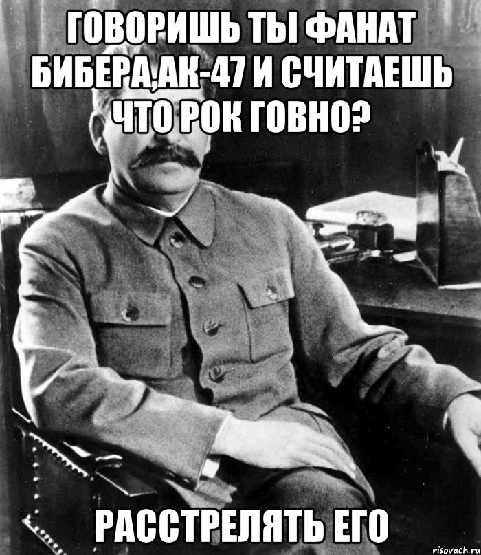 говоришь ты фанат бибера,ак-47 и считаешь что рок говно? расстрелять его, Мем  иосиф сталин