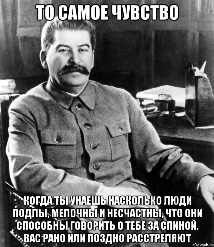 то самое чувство когда ты унаешь насколько люди подлы, мелочны и несчастны, что они способны говорить о тебе за спиной. вас рано или поздно расстреляют, Мем  иосиф сталин