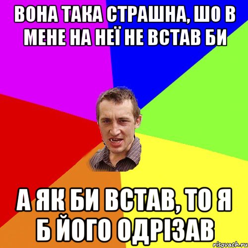 вона така страшна, шо в мене на неї не встав би а як би встав, то я б його одрізав, Мем Чоткий паца