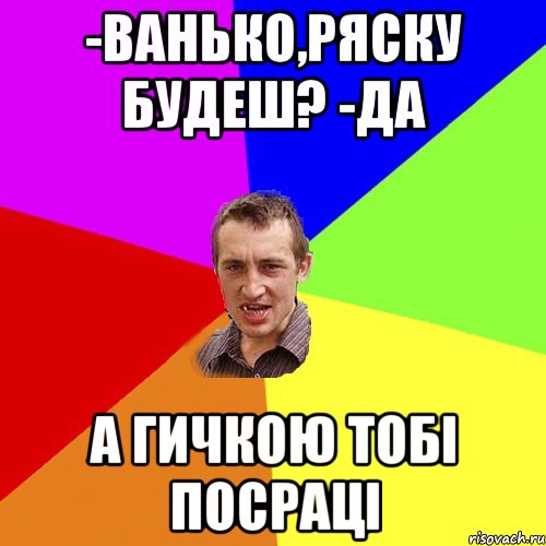 -ванько,ряску будеш? -да а гичкою тобі посраці, Мем Чоткий паца