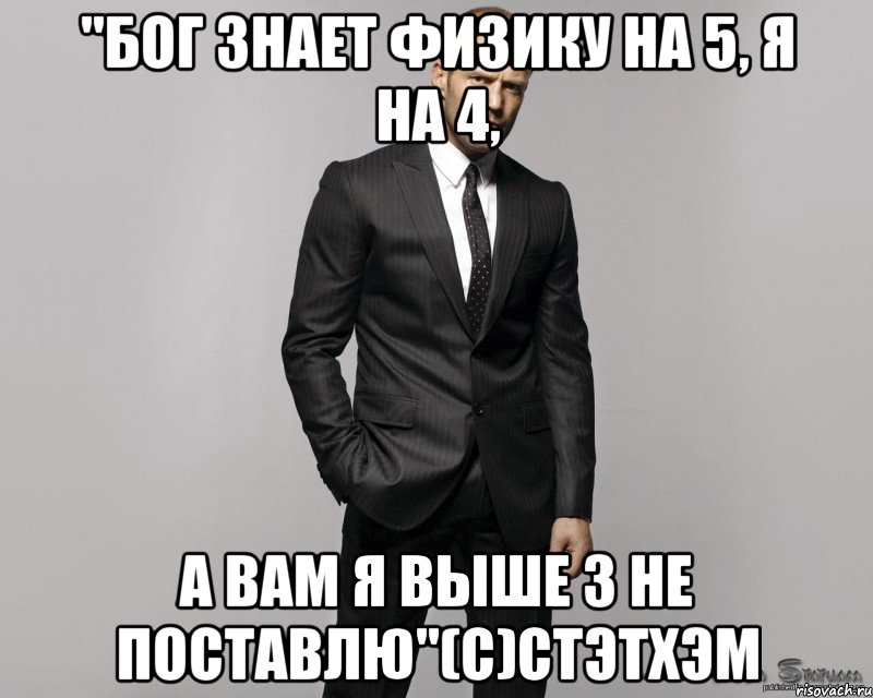 "бог знает физику на 5, я на 4, а вам я выше 3 не поставлю"(с)стэтхэм