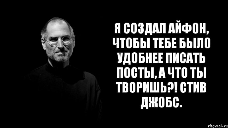 я создал айфон, чтобы тебе было удобнее писать посты, а что ты творишь?! Стив Джобс.