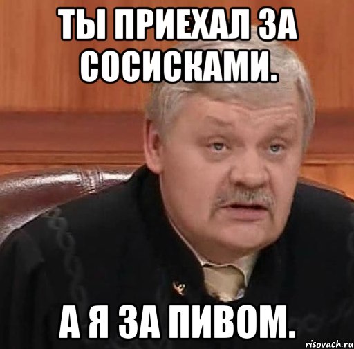 ты приехал за сосисками. а я за пивом., Мем Судья