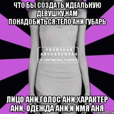 что бы создать идеальную девушку,нам понадобиться:тело ани губарь лицо ани,голос ани,характер ани, одежда ани,и имя аня, Мем Типичная анорексичка