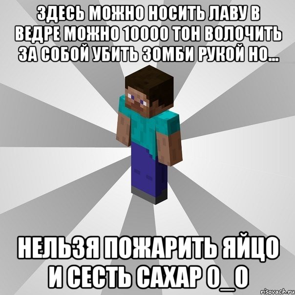 здесь можно носить лаву в ведре можно 10000 тон волочить за собой убить зомби рукой но... нельзя пожарить яйцо и сесть сахар 0_o