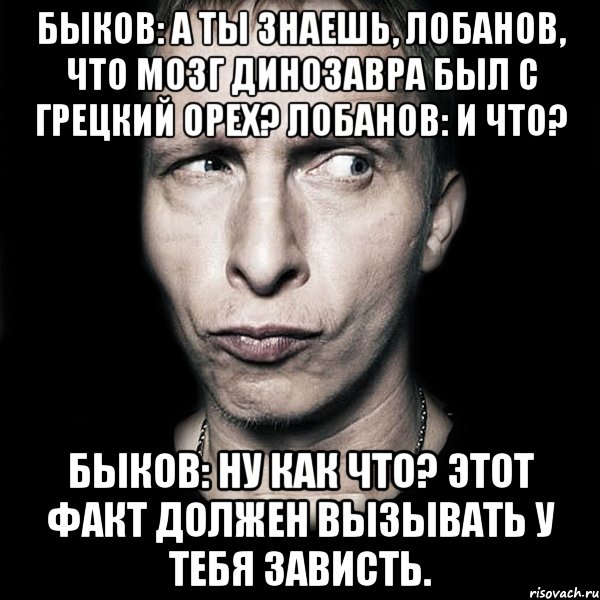 быков: а ты знаешь, лобанов, что мозг динозавра был с грецкий орех? лобанов: и что? быков: ну как что? этот факт должен вызывать у тебя зависть., Мем  Типичный Охлобыстин