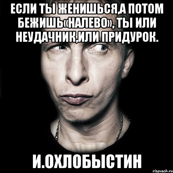 если ты женишься,а потом бежишь«налево», ты или неудачник,или придурок. и.охлобыстин, Мем  Типичный Охлобыстин