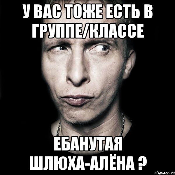 у вас тоже есть в группе/классе ебанутая шлюха-алёна ?, Мем  Типичный Охлобыстин