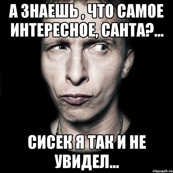 а знаешь , что самое интересное, санта?... сисек я так и не увидел..., Мем  Типичный Охлобыстин