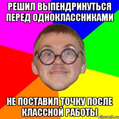 решил выпендринуться перед одноклассниками не поставил точку после классной работы, Мем Типичный ботан