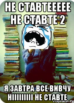 не ставтеееее не ставте 2 я завтра все вивчу нііііііііі не ставте, Мем Типовий десятикласник