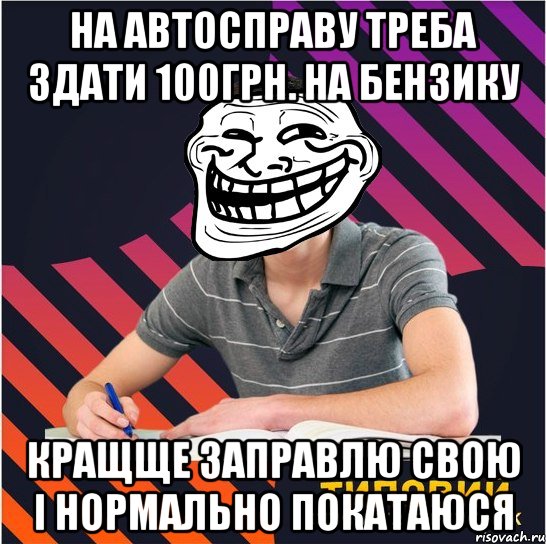 на автосправу треба здати 100грн. на бензику кращще заправлю свою і нормально покатаюся, Мем Типовий одинадцятикласник