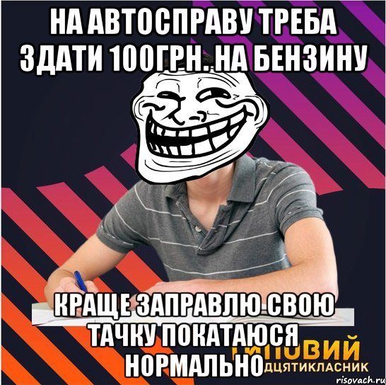 на автосправу треба здати 100грн. на бензину краще заправлю свою тачку покатаюся нормально, Мем Типовий одинадцятикласник