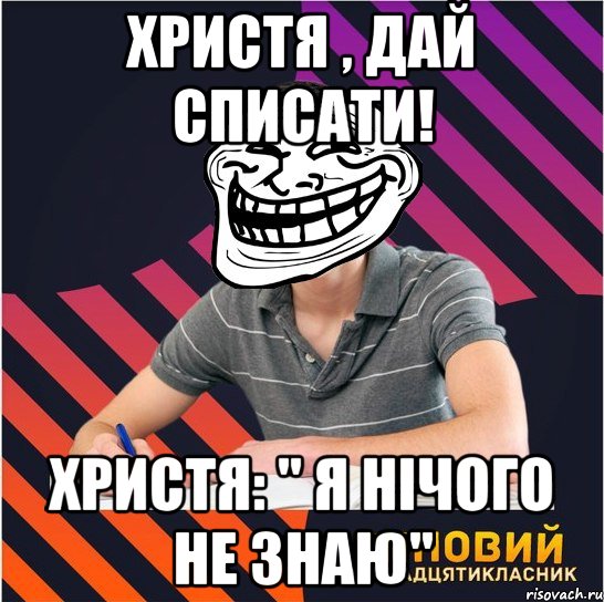 христя , дай списати! христя: " я нічого не знаю"