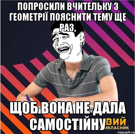 попросили вчительку з геометрії пояснити тему ще раз, щоб вона не дала самостійну, Мем Типовий одинадцятикласник