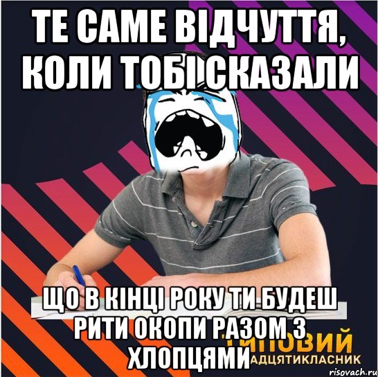 те саме відчуття, коли тобі сказали що в кінці року ти будеш рити окопи разом з хлопцями, Мем Типовий одинадцятикласник