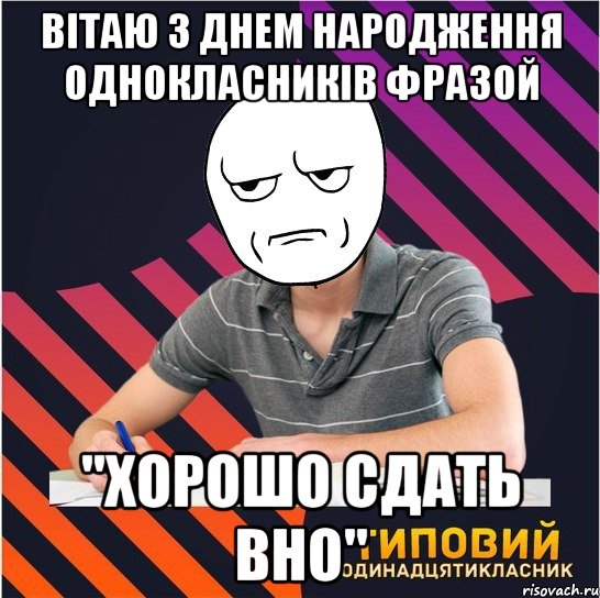 вітаю з днем народження однокласників фразой "хорошо сдать вно", Мем Типовий одинадцятикласник