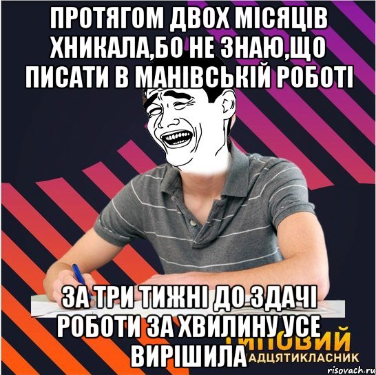 протягом двох місяців хникала,бо не знаю,що писати в манівській роботі за три тижні до здачі роботи за хвилину усе вирішила