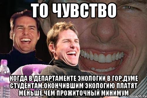 то чувство когда в департаменте экологии в гор.думе студентам,окончившим экологию платят меньше,чем прожиточный минимум, Мем том круз