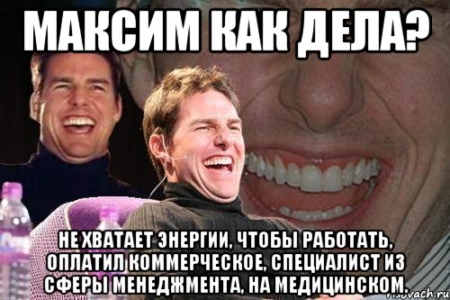 максим как дела? не хватает энергии, чтобы работать, оплатил коммерческое, специалист из сферы менеджмента, на медицинском., Мем том круз