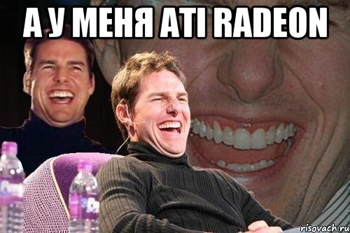 а у меня ati radeon , Мем том круз