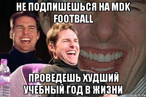 не подпишешься на mdk football проведешь худший учебный год в жизни, Мем том круз