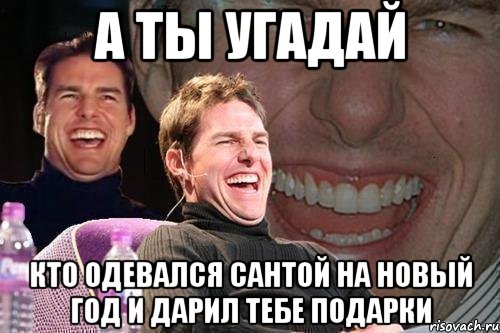 а ты угадай кто одевался сантой на новый год и дарил тебе подарки, Мем том круз