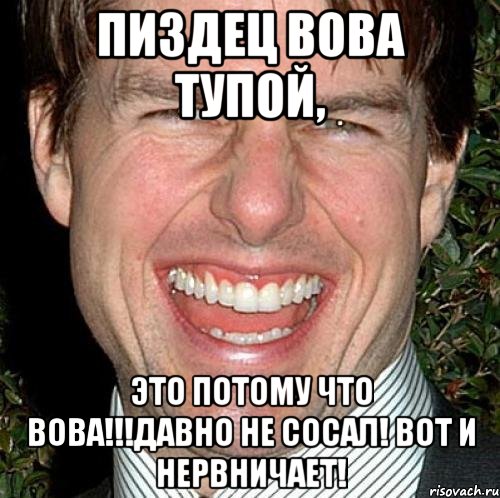 пиздец вова тупой, это потому что вова!!!давно не сосал! вот и нервничает!, Мем Том Круз