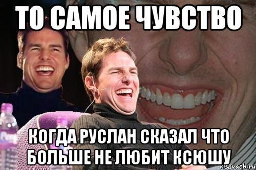 то самое чувство когда руслан сказал что больше не любит ксюшу, Мем том круз