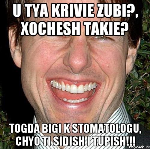 u tya krivie zubi?, xochesh takie? togda bigi k stomatologu, chyo ti sidish i tupish!!!, Мем Том Круз