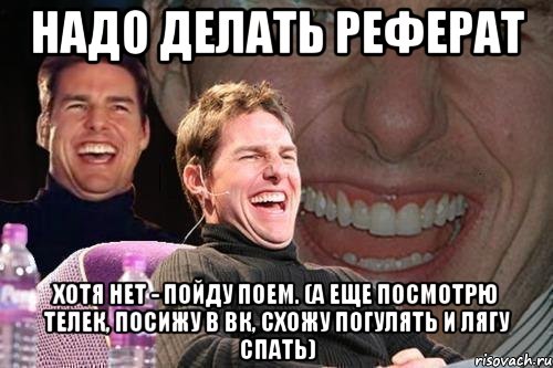 надо делать реферат хотя нет - пойду поем. (а еще посмотрю телек, посижу в вк, схожу погулять и лягу спать), Мем том круз