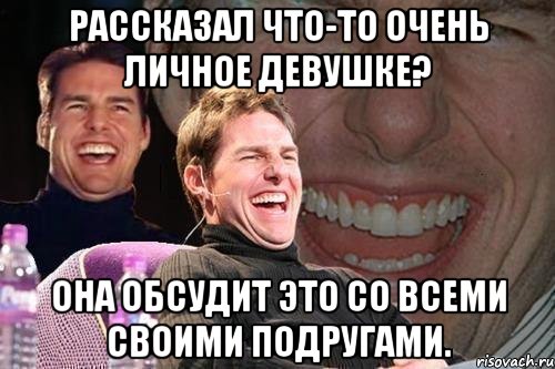 рассказал что-то очень личное девушке? она обсудит это со всеми своими подругами., Мем том круз