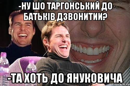 -ну шо таргонський до батьків дзвонитии? -та хоть до януковича, Мем том круз