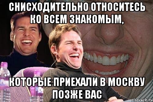 снисходительно относитесь ко всем знакомым, которые приехали в москву позже вас, Мем том круз