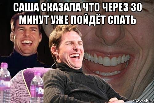 саша сказала что через 30 минут уже пойдёт спать , Мем том круз